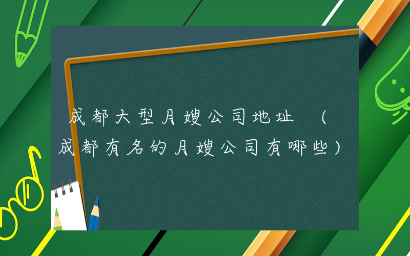 成都大型月嫂公司地址 (成都有名的月嫂公司有哪些)